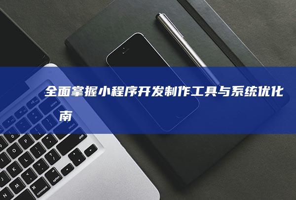 全面掌握小程序开发制作工具与系统优化指南